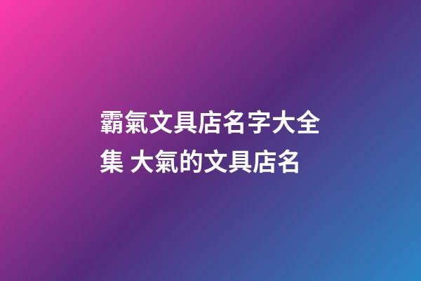 霸氣文具店名字大全集 大氣的文具店名-第1張-店鋪起名-玄機(jī)派